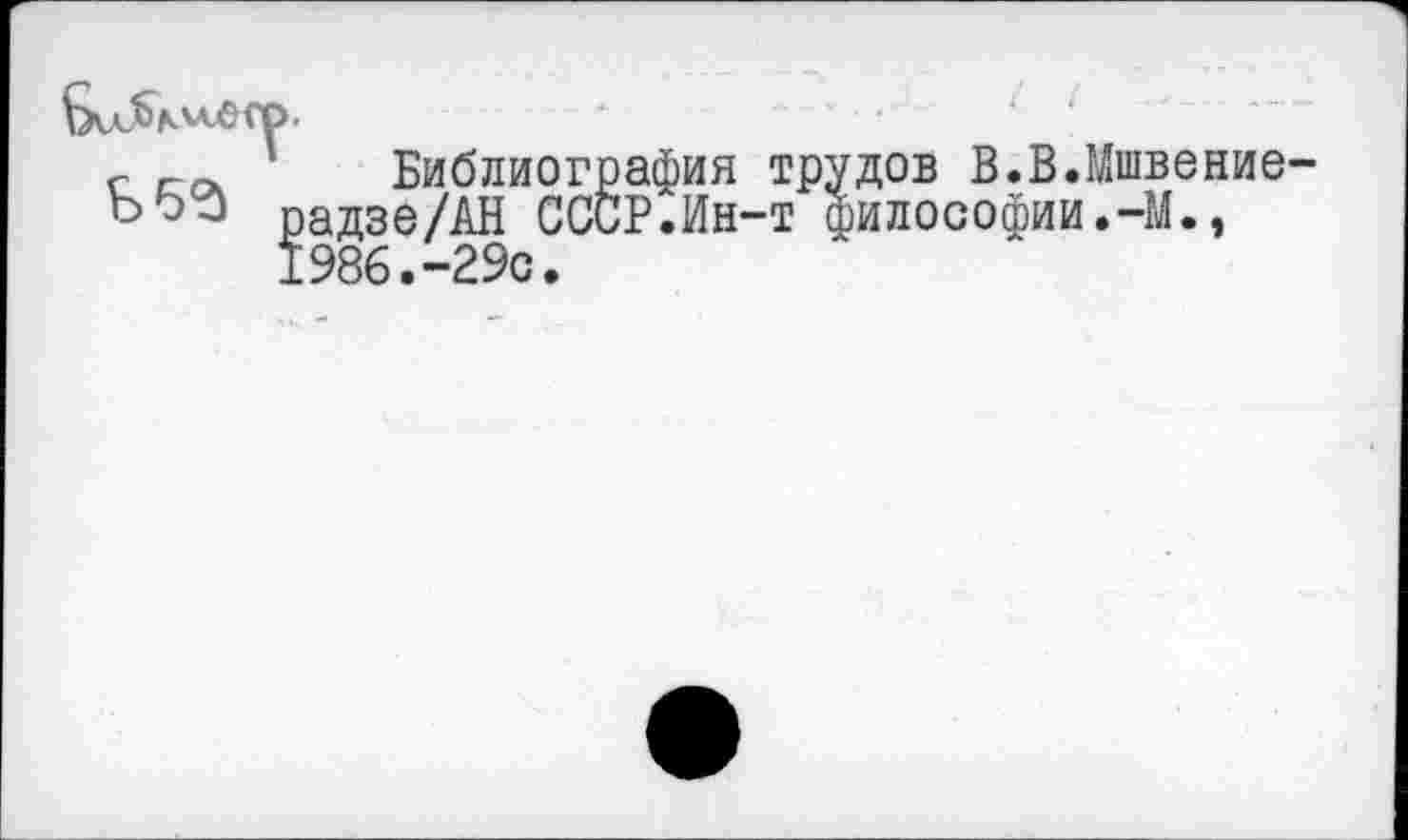 ﻿г ггх Библиография трудов В.В.Мшвение-ЪэЗ радзе/АН СССР.Ин-т философии.-М., 1986.-29с.